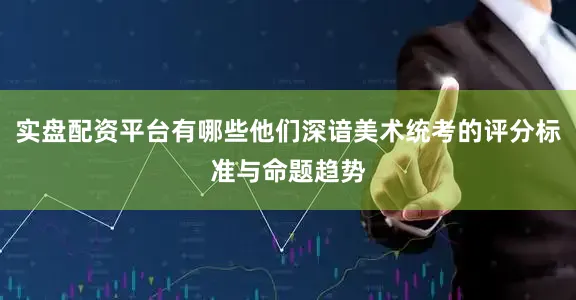 实盘配资平台有哪些他们深谙美术统考的评分标准与命题趋势