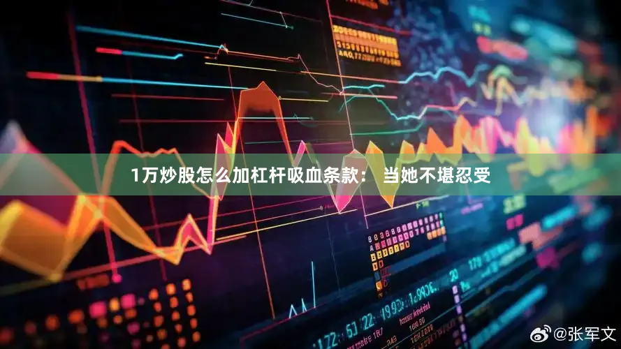 1万炒股怎么加杠杆吸血条款： 当她不堪忍受