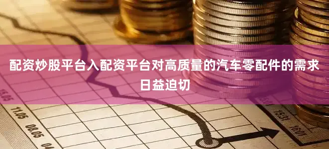 配资炒股平台入配资平台对高质量的汽车零配件的需求日益迫切