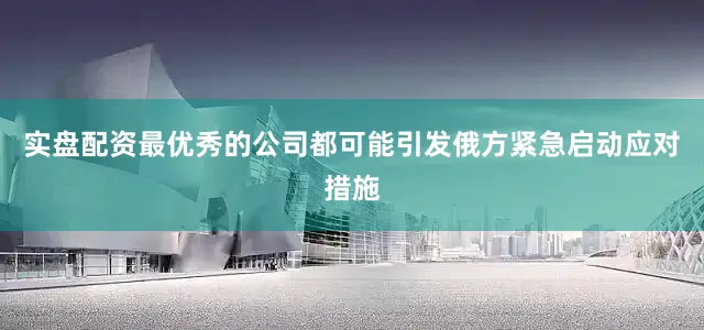 实盘配资最优秀的公司都可能引发俄方紧急启动应对措施