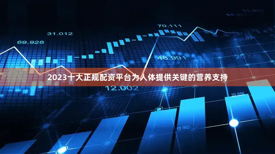 2023十大正规配资平台为人体提供关键的营养支持