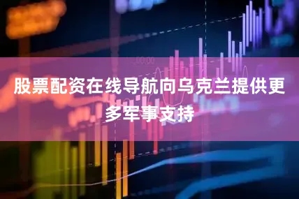 股票配资在线导航向乌克兰提供更多军事支持