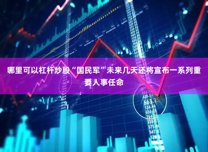 哪里可以杠杆炒股“国民军”未来几天还将宣布一系列重要人事任命
