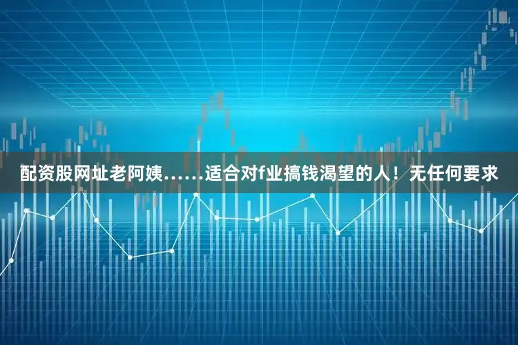 配资股网址老阿姨……适合对f业搞钱渴望的人！无任何要求
