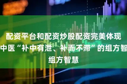 配资平台和配资炒股配资完美体现了中医“补中有泄、补而不滞”的组方智慧