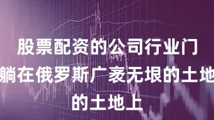 股票配资的公司行业门户躺在俄罗斯广袤无垠的土地上