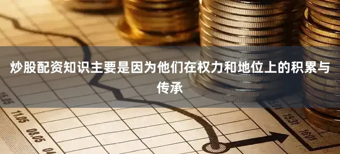 炒股配资知识主要是因为他们在权力和地位上的积累与传承