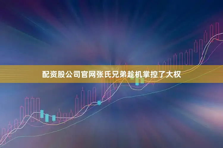 配资股公司官网张氏兄弟趁机掌控了大权