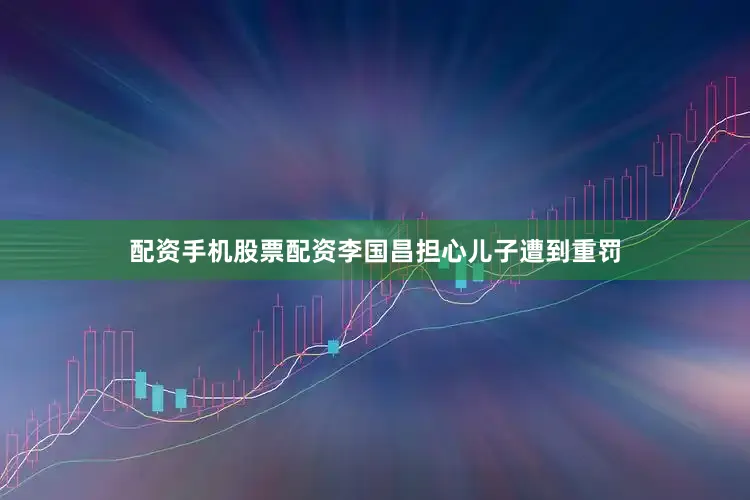 配资手机股票配资李国昌担心儿子遭到重罚