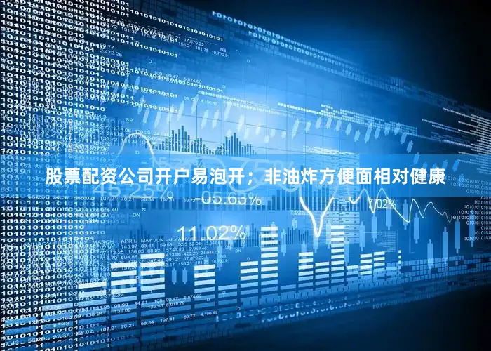 股票配资公司开户易泡开；非油炸方便面相对健康