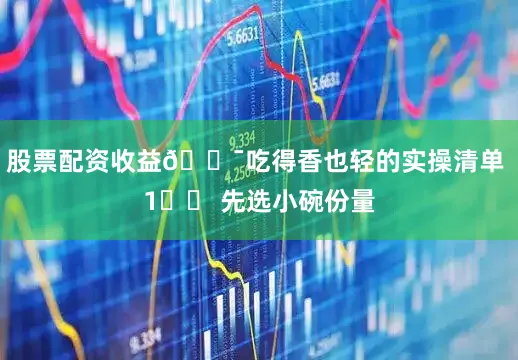 股票配资收益🎯吃得香也轻的实操清单 1️⃣ 先选小碗份量