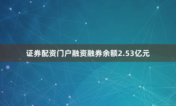 证券配资门户融资融券余额2.53亿元