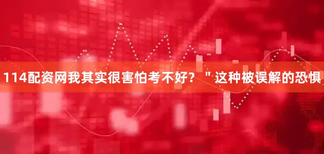 114配资网我其实很害怕考不好？＂这种被误解的恐惧