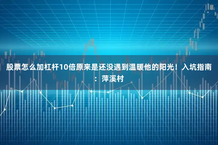 股票怎么加杠杆10倍原来是还没遇到温暖他的阳光！入坑指南：萍溪村