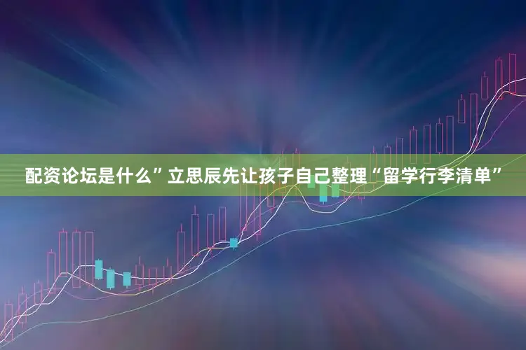 配资论坛是什么”立思辰先让孩子自己整理“留学行李清单”