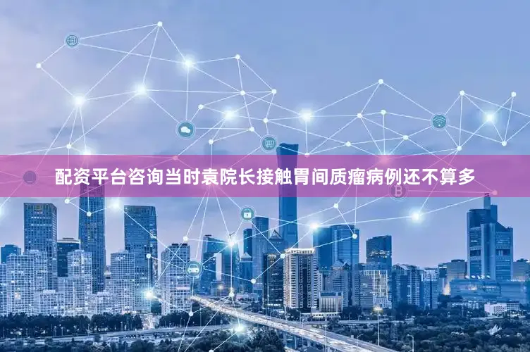 配资平台咨询当时袁院长接触胃间质瘤病例还不算多