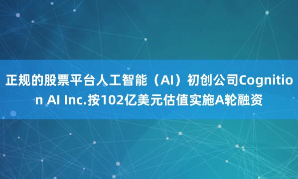 正规的股票平台人工智能（AI）初创公司Cognition AI Inc.按102亿美元估值实施A轮融资