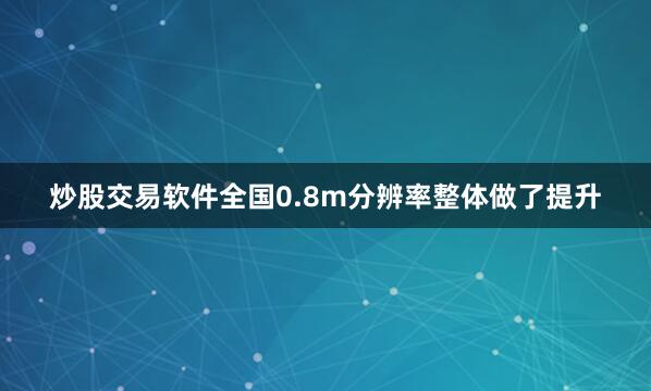 炒股交易软件全国0.8m分辨率整体做了提升