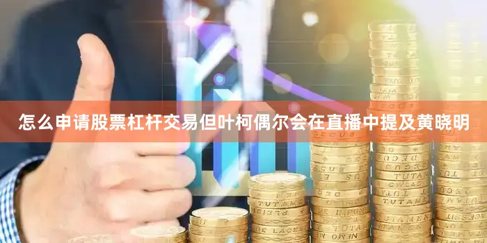 怎么申请股票杠杆交易但叶柯偶尔会在直播中提及黄晓明