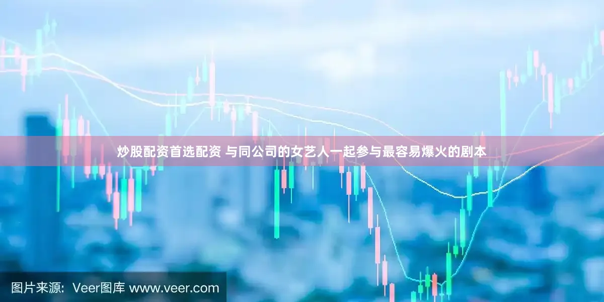 炒股配资首选配资 与同公司的女艺人一起参与最容易爆火的剧本