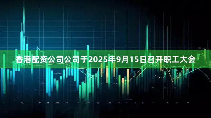 香港配资公司公司于2025年9月15日召开职工大会
