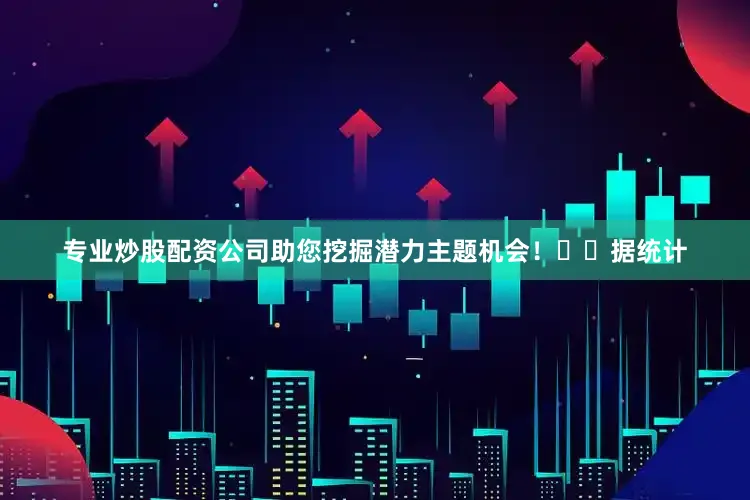 专业炒股配资公司助您挖掘潜力主题机会！		　　据统计