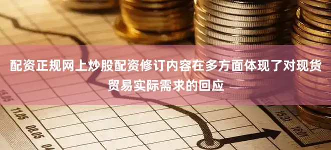 配资正规网上炒股配资修订内容在多方面体现了对现货贸易实际需求的回应