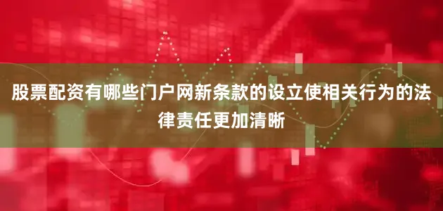 股票配资有哪些门户网新条款的设立使相关行为的法律责任更加清晰