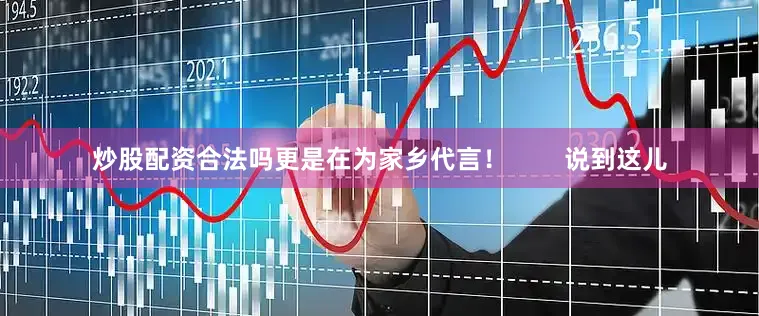 炒股配资合法吗更是在为家乡代言！        说到这儿