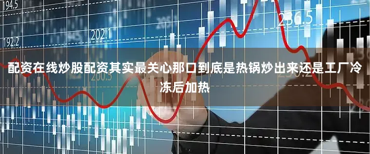 配资在线炒股配资其实最关心那口到底是热锅炒出来还是工厂冷冻后加热