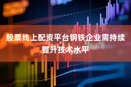 股票线上配资平台钢铁企业需持续提升技术水平