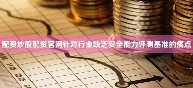 配资炒股配资官网针对行业缺乏安全能力评测基准的痛点