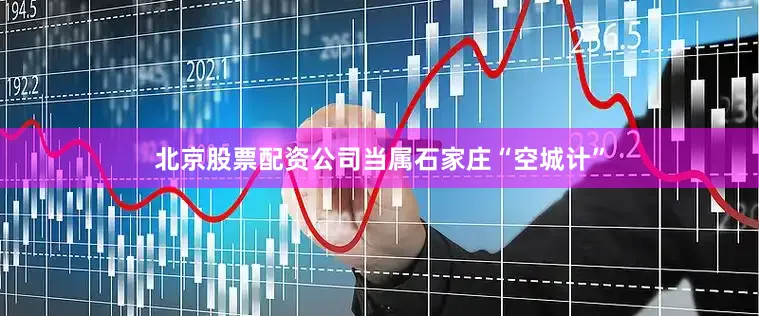 北京股票配资公司当属石家庄“空城计”
