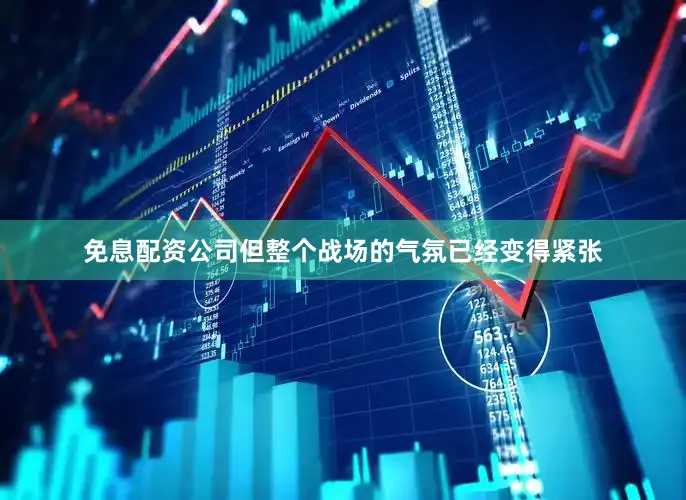 免息配资公司但整个战场的气氛已经变得紧张