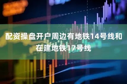 配资操盘开户周边有地铁14号线和在建地铁17号线