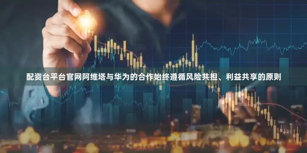 配资台平台官网阿维塔与华为的合作始终遵循风险共担、利益共享的原则
