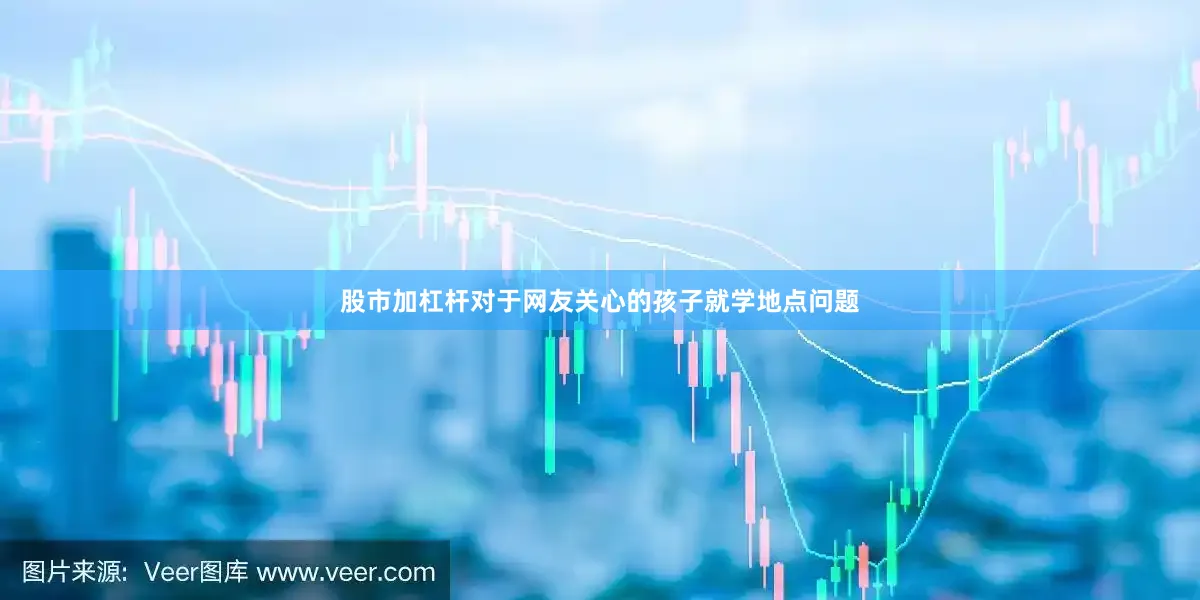 股市加杠杆对于网友关心的孩子就学地点问题