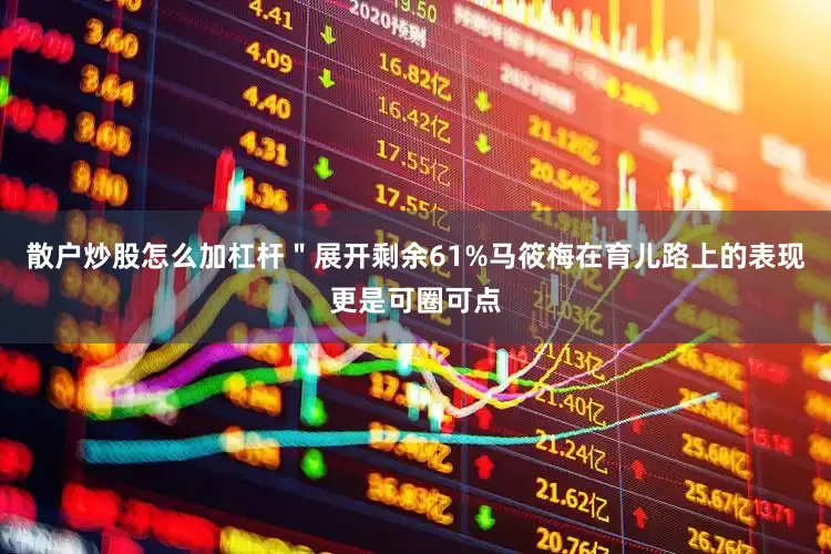 散户炒股怎么加杠杆＂展开剩余61%马筱梅在育儿路上的表现更是可圈可点