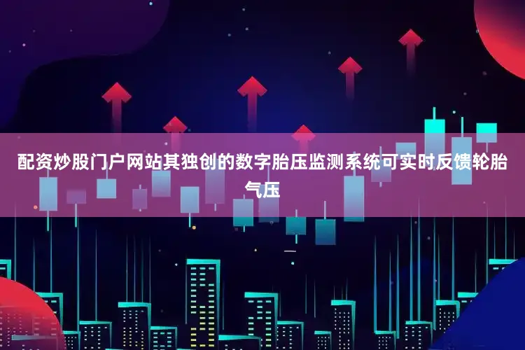 配资炒股门户网站其独创的数字胎压监测系统可实时反馈轮胎气压