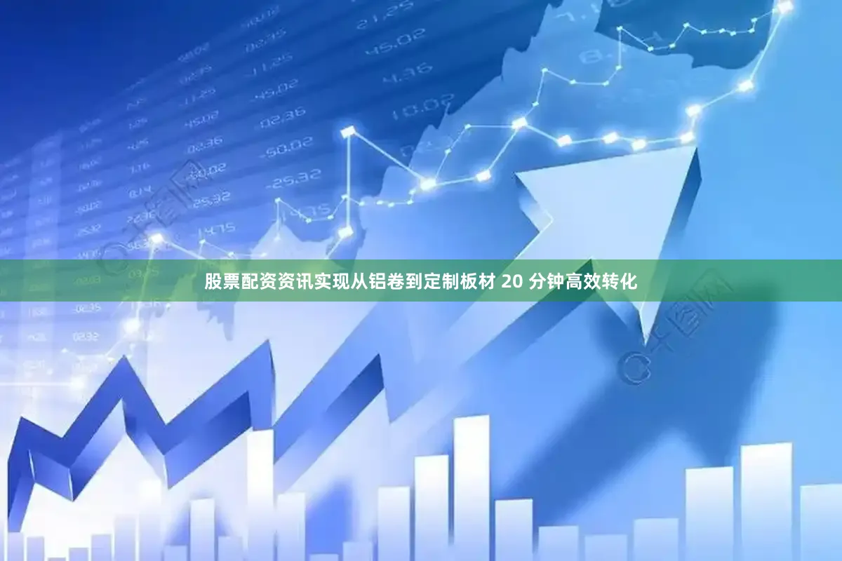 股票配资资讯实现从铝卷到定制板材 20 分钟高效转化