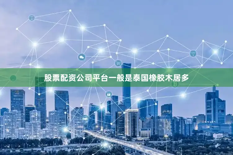 股票配资公司平台一般是泰国橡胶木居多