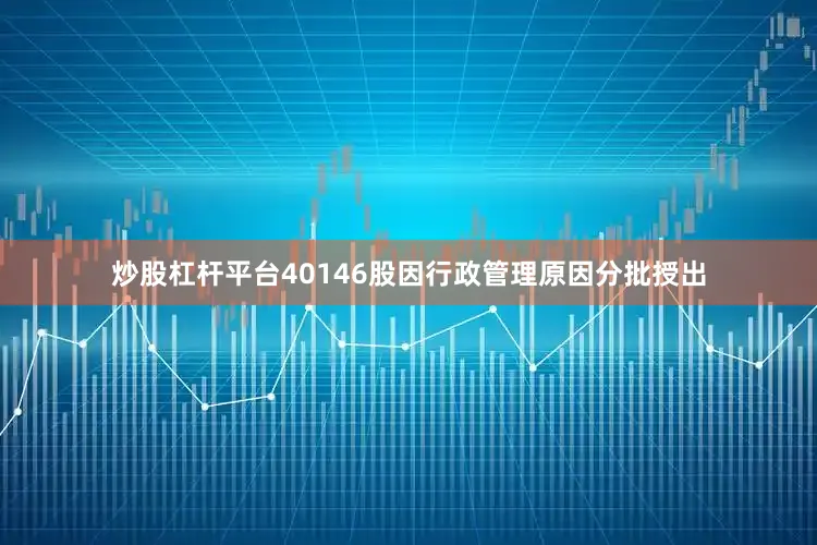 炒股杠杆平台40146股因行政管理原因分批授出