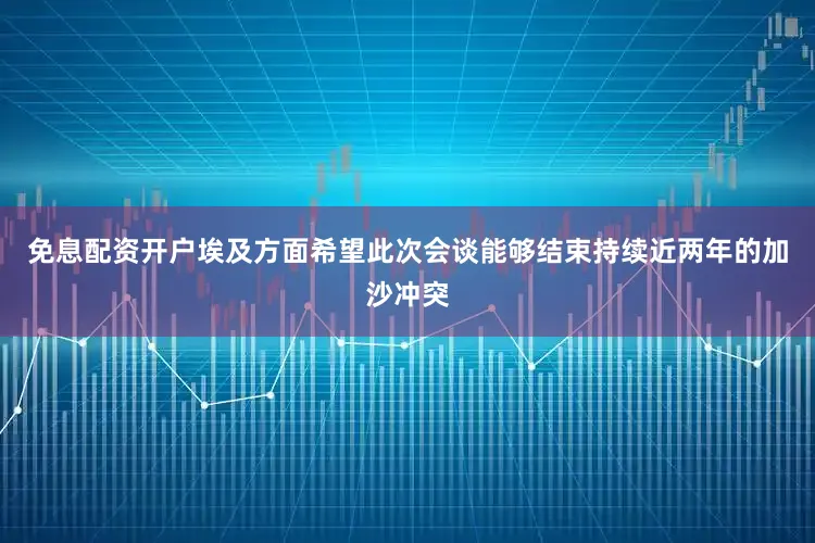 免息配资开户埃及方面希望此次会谈能够结束持续近两年的加沙冲突
