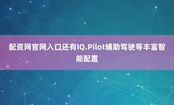 配资网官网入口还有IQ.Pilot辅助驾驶等丰富智能配置