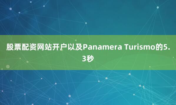 股票配资网站开户以及Panamera Turismo的5.3秒