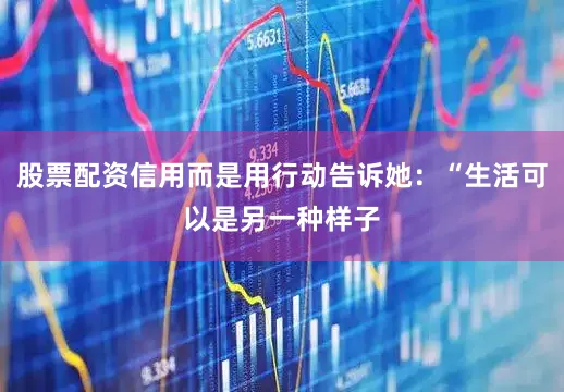 股票配资信用而是用行动告诉她：“生活可以是另一种样子
