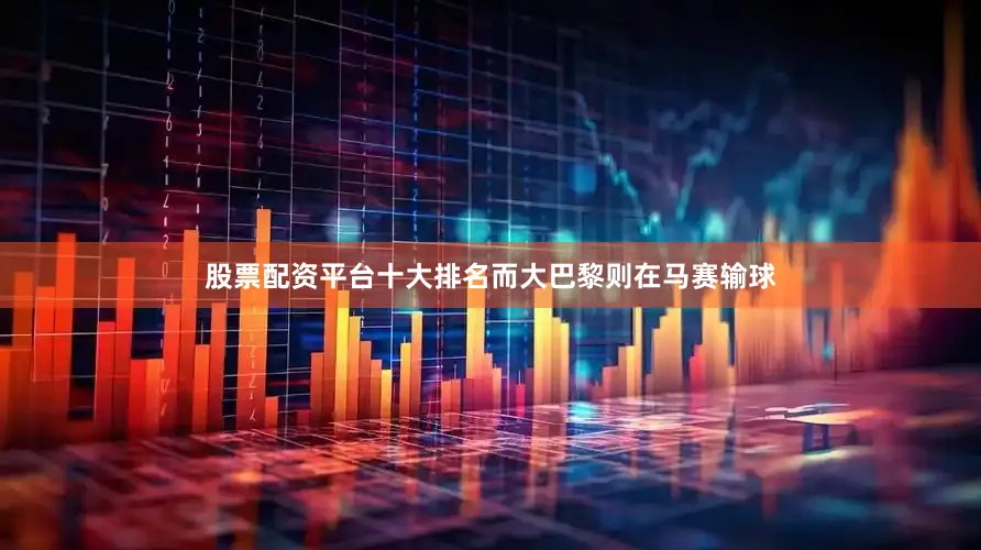 股票配资平台十大排名而大巴黎则在马赛输球
