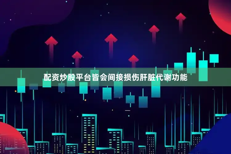 配资炒股平台皆会间接损伤肝脏代谢功能