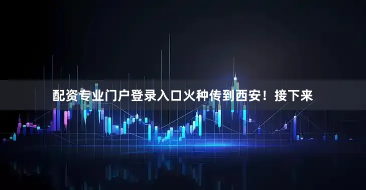 配资专业门户登录入口火种传到西安！接下来