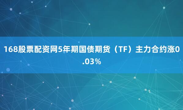 168股票配资网5年期国债期货（TF）主力合约涨0.03%
